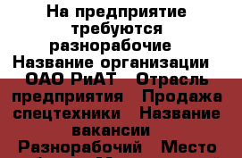 На предприятие требуются разнорабочие › Название организации ­ ОАО РиАТ › Отрасль предприятия ­ Продажа спецтехники › Название вакансии ­ Разнорабочий › Место работы ­ Мензелинский тракт, 42/1 › Подчинение ­ Мастер › Минимальный оклад ­ 19 800 › Максимальный оклад ­ 20 000 - Татарстан респ. Работа » Вакансии   
